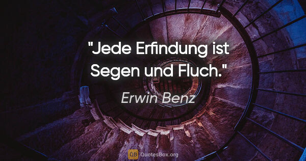 Erwin Benz Zitat: "Jede Erfindung ist Segen und Fluch."