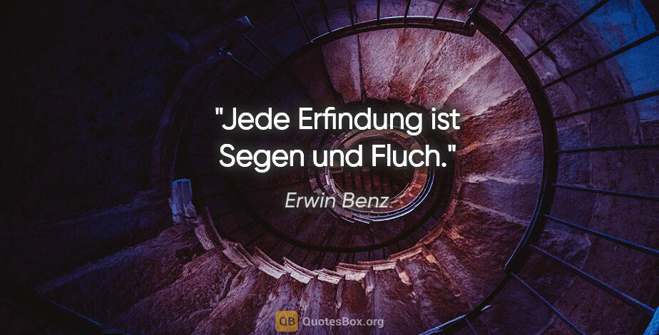 Erwin Benz Zitat: "Jede Erfindung ist Segen und Fluch."