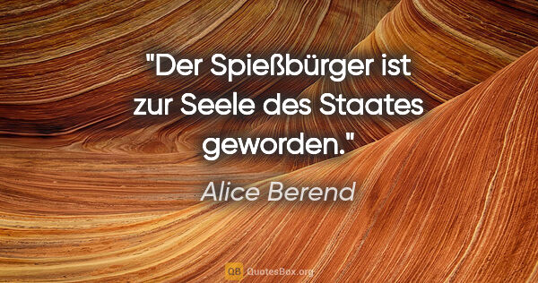 Alice Berend Zitat: "Der Spießbürger ist zur Seele des Staates geworden."