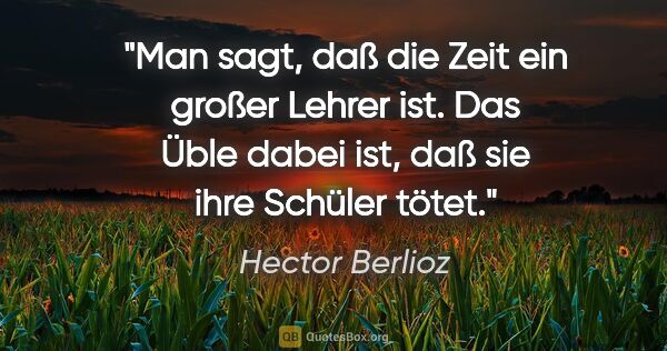 Hector Berlioz Zitat: "Man sagt, daß die Zeit ein großer Lehrer ist.
Das Üble dabei..."