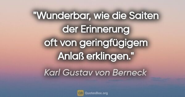 Karl Gustav von Berneck Zitat: "Wunderbar, wie die Saiten der Erinnerung
oft von geringfügigem..."