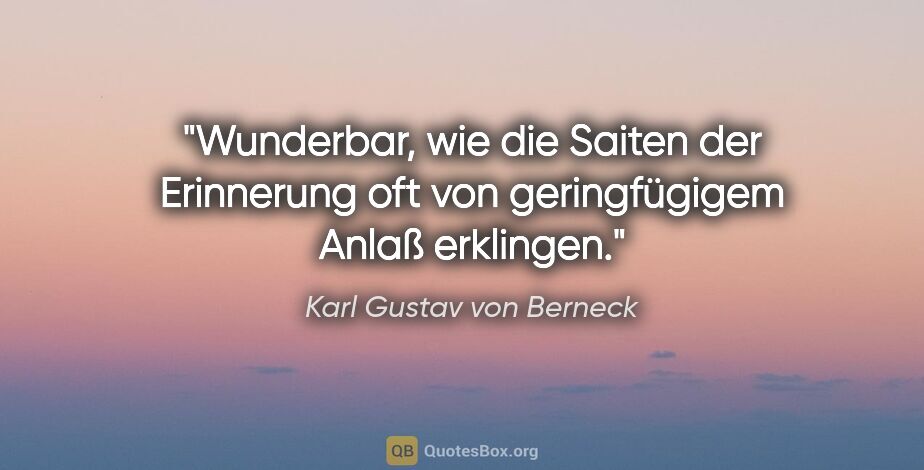 Karl Gustav von Berneck Zitat: "Wunderbar, wie die Saiten der Erinnerung
oft von geringfügigem..."