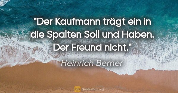 Heinrich Berner Zitat: "Der Kaufmann trägt ein in die Spalten Soll und Haben. Der..."