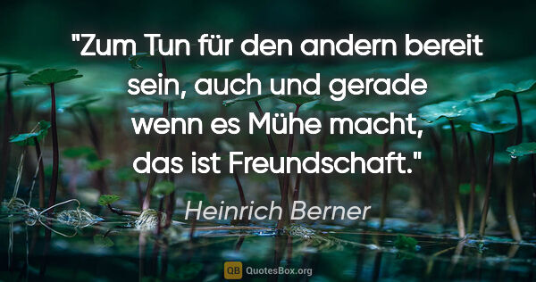 Heinrich Berner Zitat: "Zum Tun für den andern bereit sein, auch und gerade wenn es..."
