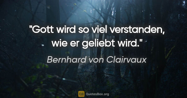 Bernhard von Clairvaux Zitat: "Gott wird so viel verstanden, wie er geliebt wird."