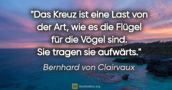 Bernhard von Clairvaux Zitat: "Das Kreuz ist eine Last von der Art,
wie es die Flügel für die..."