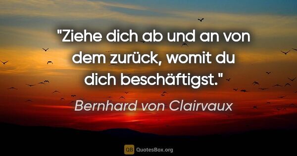 Bernhard von Clairvaux Zitat: "Ziehe dich ab und an von dem zurück,
womit du dich beschäftigst."