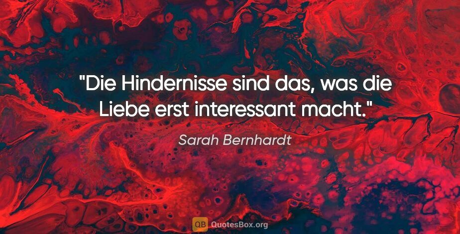 Sarah Bernhardt Zitat: "Die Hindernisse sind das, was die Liebe erst interessant macht."