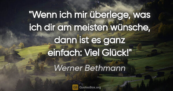 Werner Bethmann Zitat: "Wenn ich mir überlege, was ich dir am meisten wünsche, dann..."