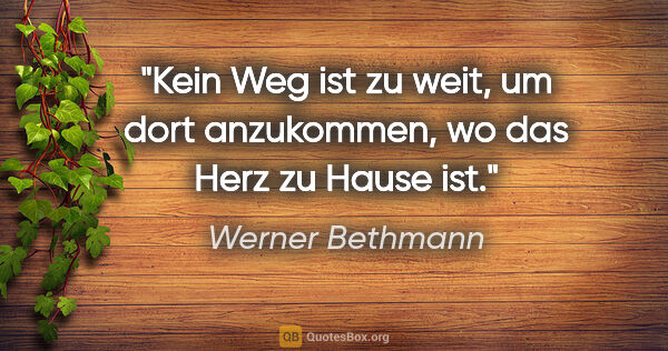 Werner Bethmann Zitat: "Kein Weg ist zu weit, um dort anzukommen,
wo das Herz zu Hause..."