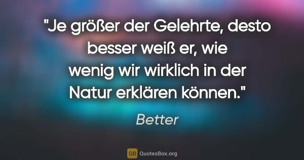 Better Zitat: "Je größer der Gelehrte, desto besser weiß er, wie wenig wir..."