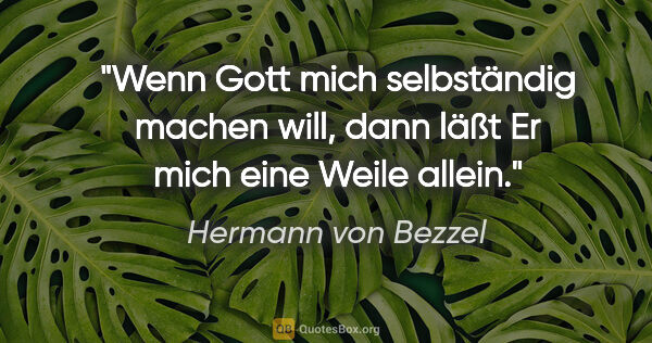 Hermann von Bezzel Zitat: "Wenn Gott mich selbständig machen will,
dann läßt Er mich eine..."