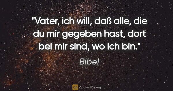 Bibel Zitat: "Vater, ich will, daß alle, die du mir gegeben hast, dort bei..."