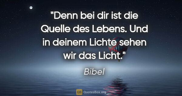 Bibel Zitat: "Denn bei dir ist die Quelle des Lebens.
Und in deinem Lichte..."