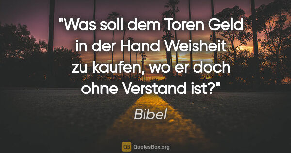 Bibel Zitat: "Was soll dem Toren Geld in der Hand Weisheit zu kaufen, wo er..."