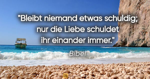 Bibel Zitat: "Bleibt niemand etwas schuldig; nur die Liebe schuldet ihr..."