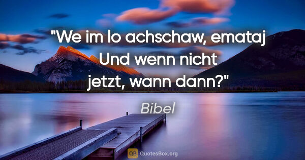 Bibel Zitat: "We im lo achschaw, emataj

Und wenn nicht jetzt, wann dann?"