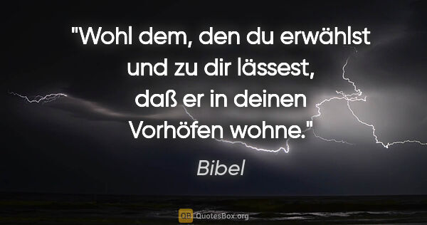 Bibel Zitat: "Wohl dem, den du erwählst und zu dir lässest,

daß er in..."