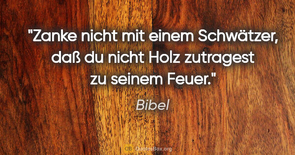 Bibel Zitat: "Zanke nicht mit einem Schwätzer, daß du nicht
Holz zutragest..."