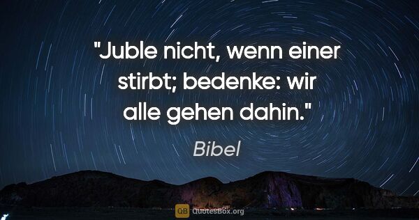 Bibel Zitat: "Juble nicht, wenn einer stirbt; bedenke:
wir alle gehen dahin."