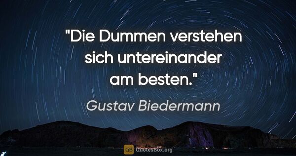 Gustav Biedermann Zitat: "Die Dummen verstehen sich untereinander am besten."