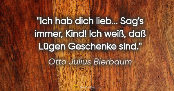 Otto Julius Bierbaum Zitat: "»Ich hab dich lieb...«
Sag's immer, Kind!
Ich weiß, daß..."