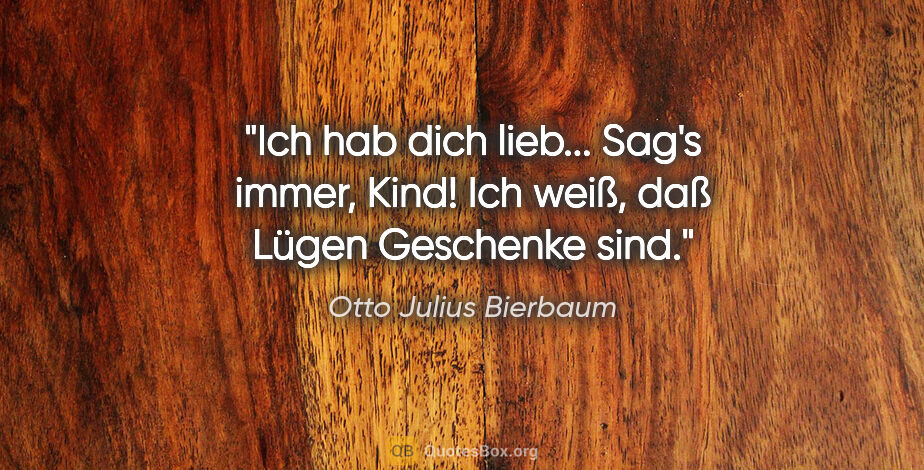 Otto Julius Bierbaum Zitat: "»Ich hab dich lieb...«
Sag's immer, Kind!
Ich weiß, daß..."