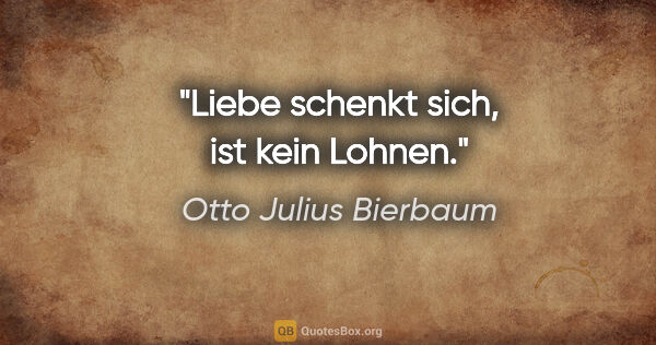 Otto Julius Bierbaum Zitat: "Liebe schenkt sich, ist kein Lohnen."