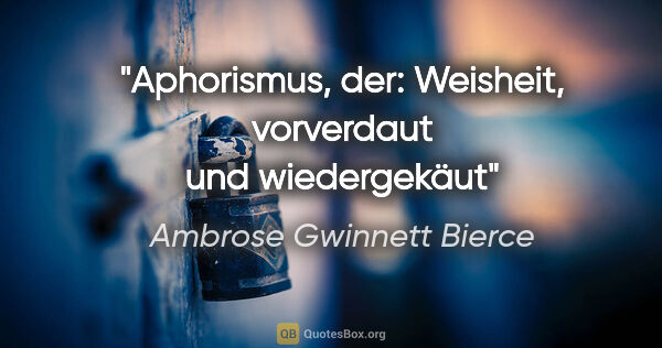 Ambrose Gwinnett Bierce Zitat: "Aphorismus, der: Weisheit,
vorverdaut und wiedergekäut"