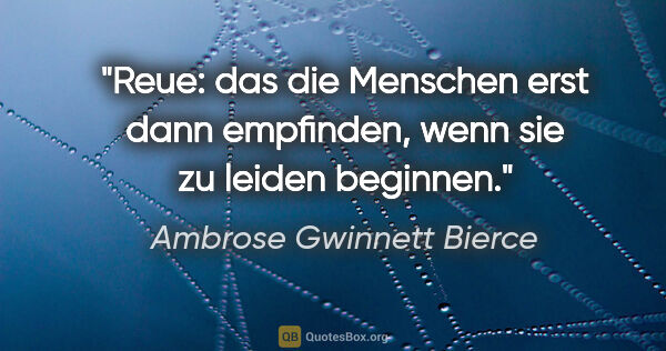 Ambrose Gwinnett Bierce Zitat: "Reue: das die Menschen erst dann empfinden, wenn sie zu leiden..."