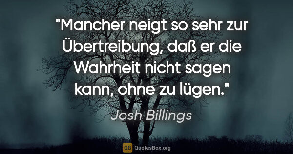 Josh Billings Zitat: "Mancher neigt so sehr zur Übertreibung, daß er die Wahrheit..."