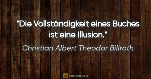 Christian Albert Theodor Billroth Zitat: "Die Vollständigkeit eines Buches ist eine Illusion."
