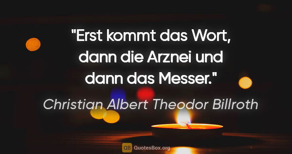 Christian Albert Theodor Billroth Zitat: "Erst kommt das Wort, dann die Arznei und dann das Messer."