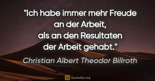 Christian Albert Theodor Billroth Zitat: "Ich habe immer mehr Freude an der Arbeit, als an den..."