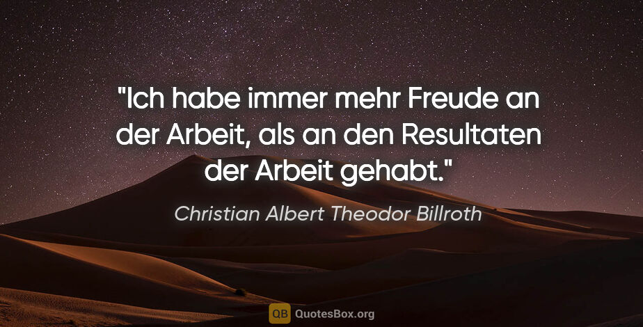 Christian Albert Theodor Billroth Zitat: "Ich habe immer mehr Freude an der Arbeit, als an den..."