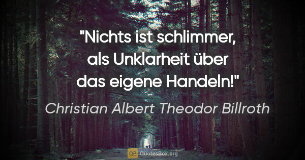 Christian Albert Theodor Billroth Zitat: "Nichts ist schlimmer, als Unklarheit über das eigene Handeln!"
