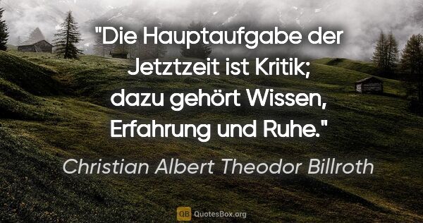 Christian Albert Theodor Billroth Zitat: "Die Hauptaufgabe der Jetztzeit ist Kritik;
dazu gehört Wissen,..."