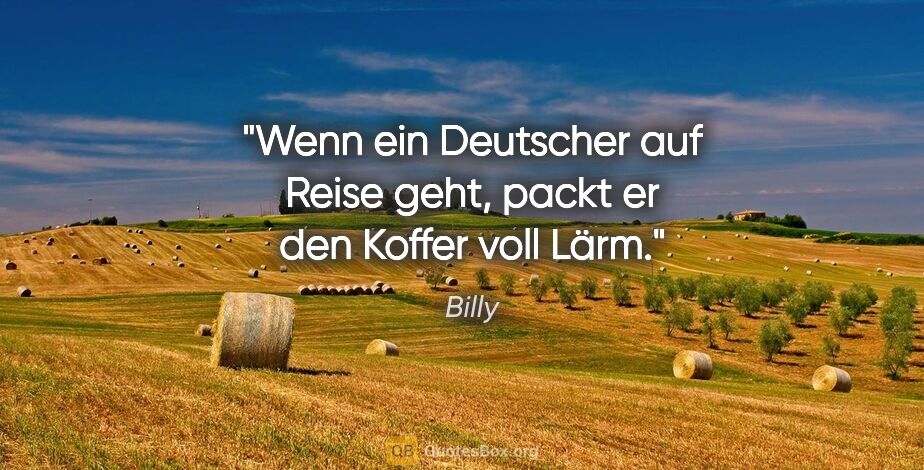 Billy Zitat: "Wenn ein Deutscher auf Reise geht, packt er den Koffer voll Lärm."