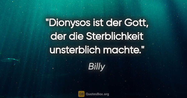 Billy Zitat: "Dionysos ist der Gott, der die Sterblichkeit unsterblich machte."
