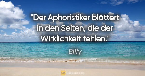 Billy Zitat: "Der Aphoristiker blättert in den Seiten, die der Wirklichkeit..."