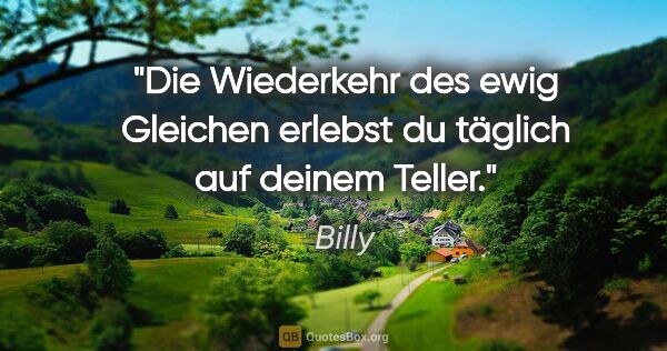 Billy Zitat: "Die Wiederkehr des ewig Gleichen
erlebst du täglich auf deinem..."