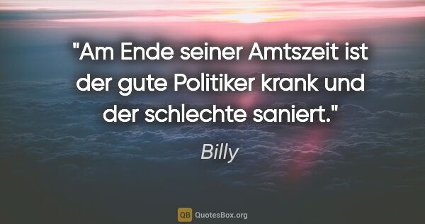 Billy Zitat: "Am Ende seiner Amtszeit ist der gute Politiker krank und der..."