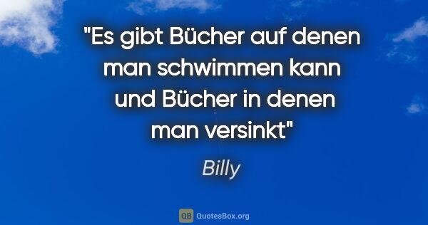 Billy Zitat: "Es gibt Bücher auf denen man schwimmen kann 
und Bücher in..."