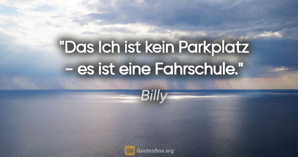 Billy Zitat: "Das Ich ist kein Parkplatz -
es ist eine Fahrschule."