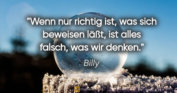Billy Zitat: "Wenn nur richtig ist, was sich beweisen läßt, ist alles..."