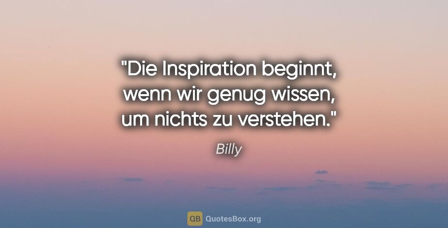 Billy Zitat: "Die Inspiration beginnt, wenn wir genug wissen, um nichts zu..."