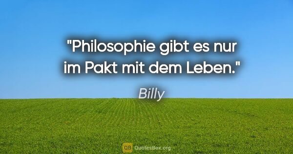 Billy Zitat: "Philosophie gibt es nur im Pakt mit dem Leben."