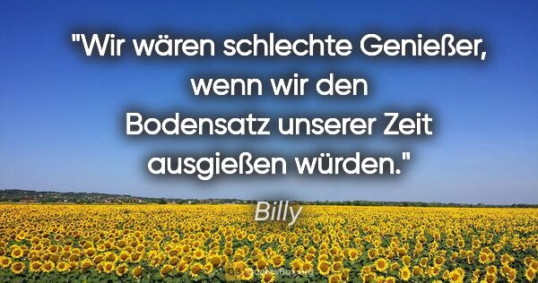 Billy Zitat: "Wir wären schlechte Genießer, wenn wir den Bodensatz unserer..."