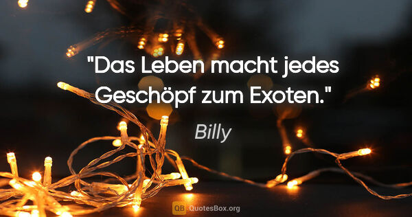 Billy Zitat: "Das Leben macht jedes Geschöpf zum Exoten."
