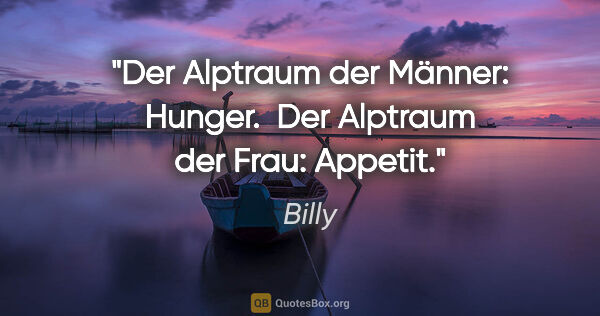 Billy Zitat: "Der Alptraum der Männer: Hunger. 
Der Alptraum der Frau: Appetit."